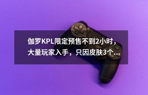 伽罗KPL限定预售不到2小时，大量玩家入手，只因皮肤3个新特性-第1张-游戏-拼搏