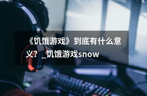 《饥饿游戏》到底有什么意义？_饥饿游戏snow-第1张-游戏-拼搏