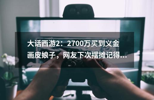 大话西游2：2700万买到义金画皮娘子，网友下次摆摊记得叫我-第1张-游戏-拼搏