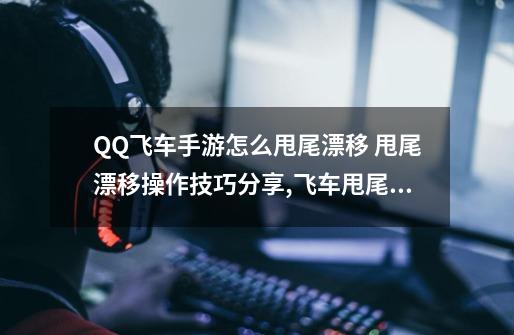 QQ飞车手游怎么甩尾漂移 甩尾漂移操作技巧分享,飞车甩尾漂移为什么使用不出来-第1张-游戏-拼搏