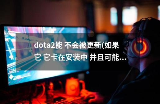 dota2能 不会被更新(如果它 它卡在安装中 并且可能 不要进去)_dota2730更新-第1张-游戏-拼搏