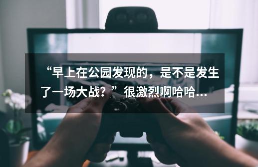 “早上在公园发现的，是不是发生了一场大战？”很激烈啊哈哈哈-第1张-游戏-拼搏