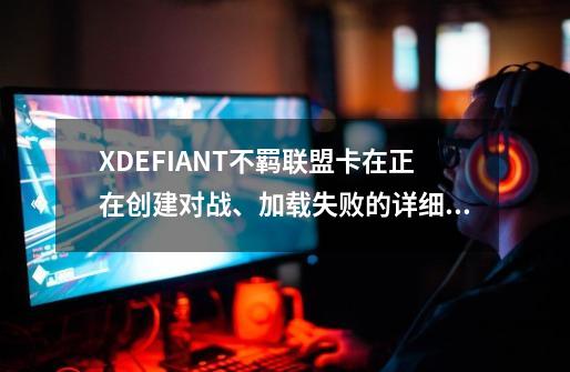 XDEFIANT不羁联盟卡在正在创建对战、加载失败的详细解决办法-第1张-游戏-拼搏