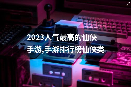 2023人气最高的仙侠手游,手游排行榜仙侠类-第1张-游戏-拼搏