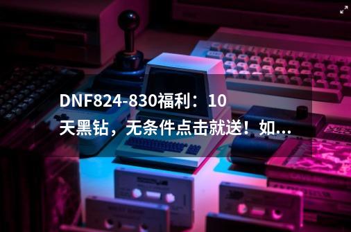 DNF8.24-8.30福利：10天黑钻，无条件点击就送！如何领取？,dnf领黑钻技巧-第1张-游戏-拼搏