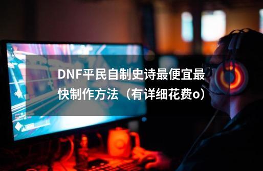 DNF平民自制史诗最便宜最快制作方法（有详细花费o）-第1张-游戏-拼搏