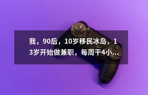 我，90后，10岁移民冰岛，13岁开始做兼职，每周干4小时挣四五百-第1张-游戏-拼搏