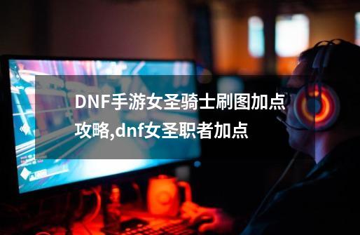 DNF手游女圣骑士刷图加点攻略,dnf女圣职者加点-第1张-游戏-拼搏