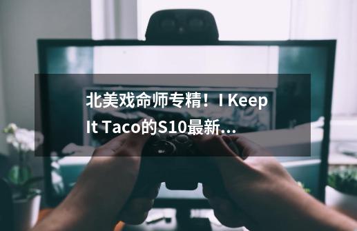 北美戏命师专精！I Keep It Taco的S10最新全方位教学翻译-第1张-游戏-拼搏