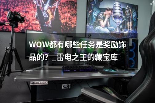 WOW都有哪些任务是奖励饰品的？_雷电之王的藏宝库-第1张-游戏-拼搏