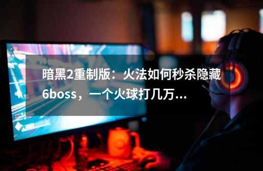 暗黑2重制版：火法如何秒杀隐藏6boss，一个火球打几万伤害就行了-第1张-游戏-拼搏