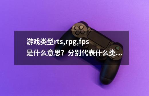 游戏类型rts,rpg,fps是什么意思？分别代表什么类型？还有什么类型？给个介绍……_大型角色扮演游戏简称-第1张-游戏-拼搏