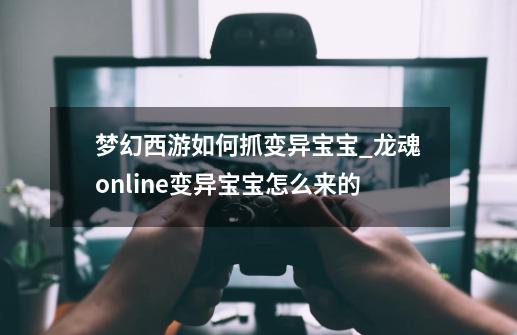 梦幻西游如何抓变异宝宝_龙魂online变异宝宝怎么来的-第1张-游戏-拼搏