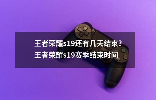 王者荣耀s19还有几天结束？王者荣耀s19赛季结束时间-第1张-游戏-拼搏