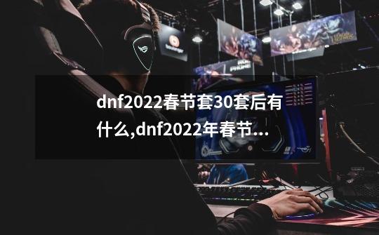 dnf2022春节套30套后有什么,dnf2022年春节套什么时候出-第1张-游戏-拼搏