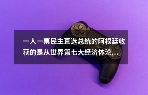 一人一票民主直选总统的阿根廷收获的是从世界第七大经济体沦落-第1张-游戏-拼搏