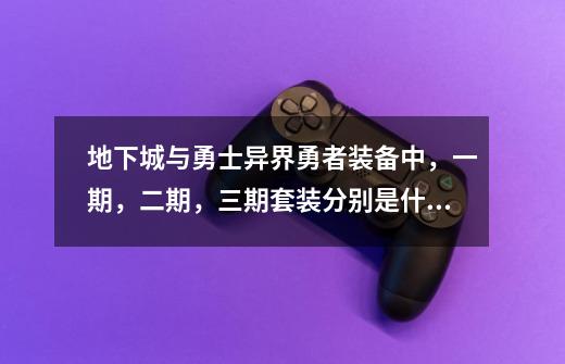 地下城与勇士异界勇者装备中，一期，二期，三期套装分别是什么？（本人剑魂），请高手指点，谢谢_dnf异界地下城有哪些-第1张-游戏-拼搏