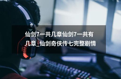 仙剑7一共几章仙剑7一共有几章_仙剑奇侠传七完整剧情-第1张-游戏-拼搏