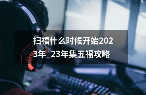 扫福什么时候开始2023年_23年集五福攻略-第1张-游戏-拼搏