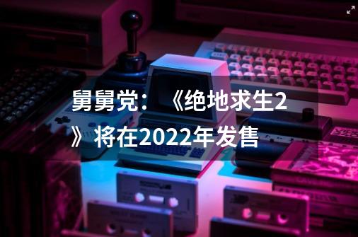 舅舅党：《绝地求生2》将在2022年发售-第1张-游戏-拼搏