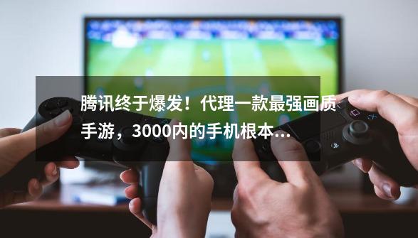 腾讯终于爆发！代理一款最强画质手游，3000内的手机根本玩不了？-第1张-游戏-拼搏