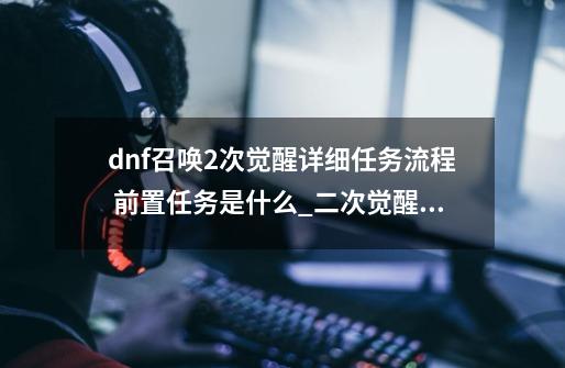 dnf召唤2次觉醒详细任务流程 前置任务是什么_二次觉醒任务流程-第1张-游戏-拼搏