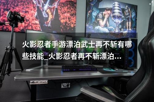 火影忍者手游漂泊武士再不斩有哪些技能_火影忍者再不斩漂泊武士专属bgm-第1张-游戏-拼搏