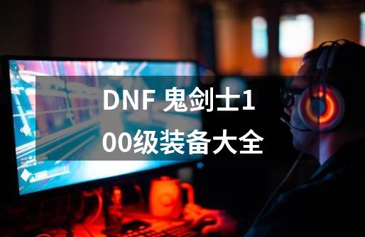 DNF 鬼剑士100级装备大全-第1张-游戏-拼搏