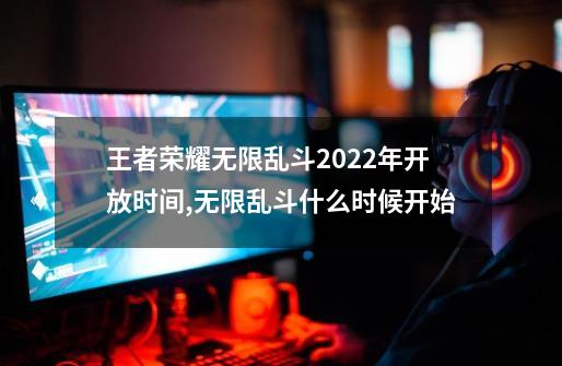 王者荣耀无限乱斗2022年开放时间,无限乱斗什么时候开始-第1张-游戏-拼搏