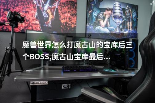 魔兽世界怎么打魔古山的宝库后三个BOSS,魔古山宝库最后一个boss掉落-第1张-游戏-拼搏