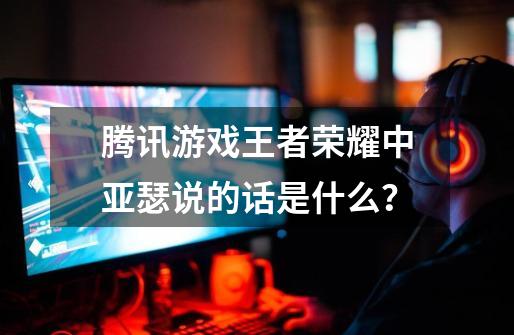 腾讯游戏王者荣耀中亚瑟说的话是什么？-第1张-游戏-拼搏