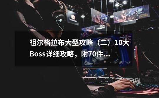 祖尔格拉布大型攻略（二）10大Boss详细攻略，附70件极品掉落大全-第1张-游戏-拼搏