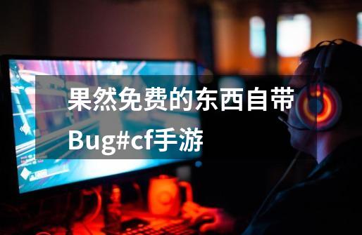 果然免费的东西自带Bug#cf手游-第1张-游戏-拼搏