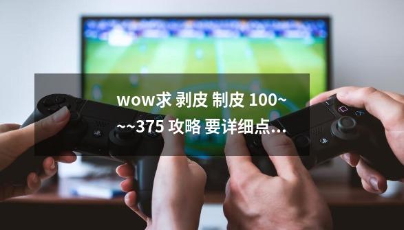 wow求 剥皮 制皮 100~~~375 攻略 要详细点的 （在什么地方剥皮）_tbc剥皮300去哪学-第1张-游戏-拼搏