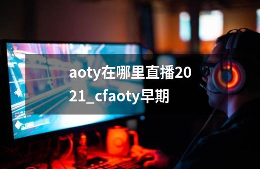 aoty在哪里直播2021_cfaoty早期-第1张-游戏-拼搏