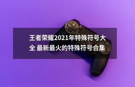 王者荣耀2021年特殊符号大全 最新最火的特殊符号合集-第1张-游戏-拼搏