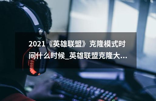 2021《英雄联盟》克隆模式时间什么时候?_英雄联盟克隆大作战时间-第1张-游戏-拼搏