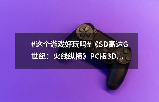 #这个游戏好玩吗#《SD高达G世纪：火线纵横》PC版3DM评测-第1张-游戏-拼搏