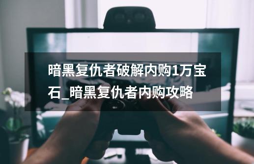 暗黑复仇者破解内购1万宝石_暗黑复仇者内购攻略-第1张-游戏-拼搏