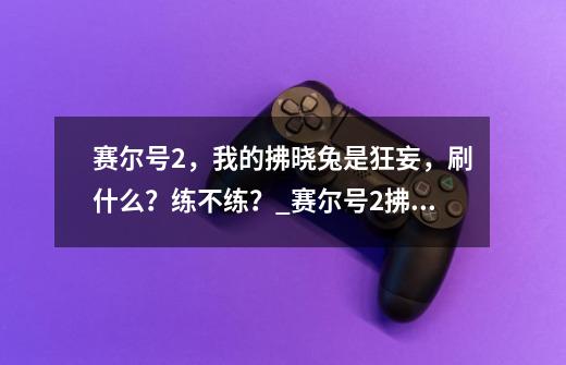 赛尔号2，我的拂晓兔是狂妄，刷什么？练不练？_赛尔号2拂晓兔在哪里抓-第1张-游戏-拼搏