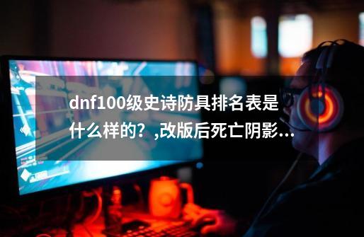 dnf100级史诗防具排名表是什么样的？,改版后死亡阴影套装属性-第1张-游戏-拼搏