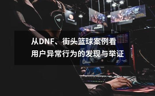 从DNF、街头篮球案例看用户异常行为的发现与举证-第1张-游戏-拼搏