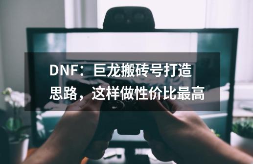 DNF：巨龙搬砖号打造思路，这样做性价比最高-第1张-游戏-拼搏