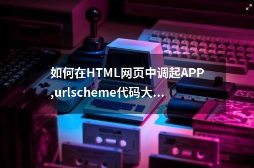 如何在HTML网页中调起APP,urlscheme代码大全-第1张-游戏-拼搏