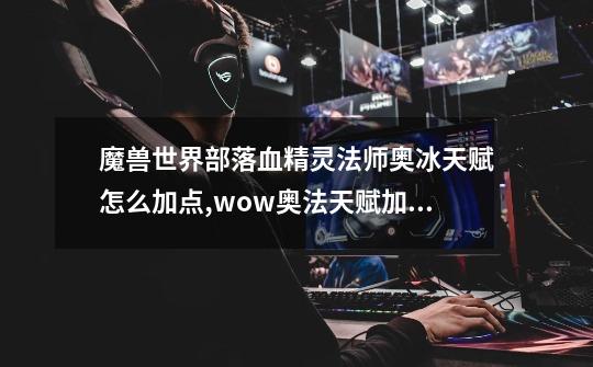 魔兽世界部落血精灵法师奥冰天赋怎么加点?,wow奥法天赋加点91-第1张-游戏-拼搏