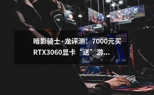 暗影骑士·龙评测：7000元买RTX3060显卡“送”游戏本？-第1张-游戏-拼搏