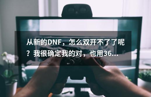 从新的DNF，怎么双开不了了呢？我很确定我的对，也用360清理过了，我了3遍，一样双开不了,dnf为什么双开不了了-第1张-游戏-拼搏