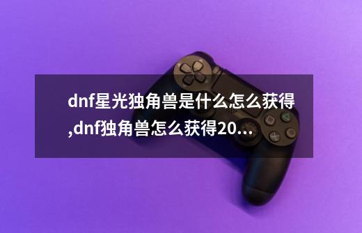 dnf星光独角兽是什么怎么获得,dnf独角兽怎么获得2020-第1张-游戏-拼搏