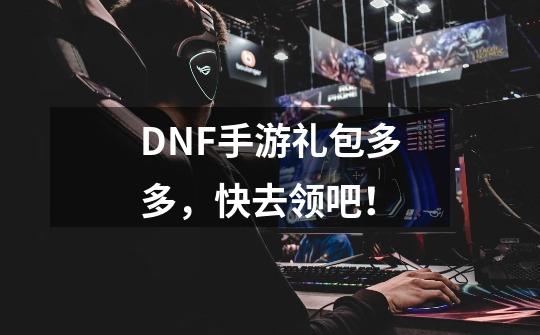 DNF手游礼包多多，快去领吧！-第1张-游戏-拼搏