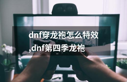 dnf穿龙袍怎么特效,dnf第四季龙袍-第1张-游戏-拼搏